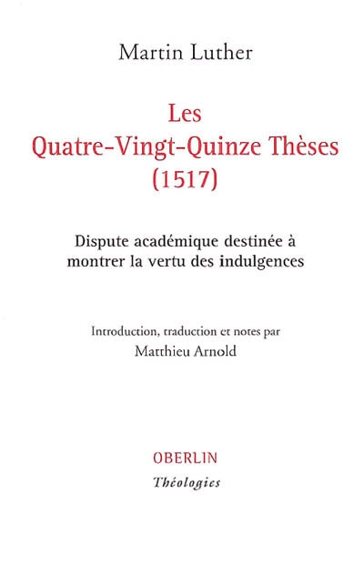 Les quatre-vingt-quinze thèses (1517) : dispute académique destinée à montrer la vertu des indulgences