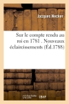 Sur le compte rendu au roi en 1781 . Nouveaux éclaircissements, par M. Necker