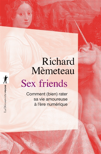 Sex friends : comment (bien) rater sa vie amoureuse à l'ère numérique - Richard Mèmeteau