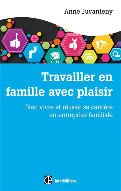 Travailler en famille avec plaisir : bien vivre et réussir sa carrière en entreprise familiale