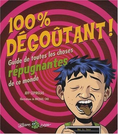 100% dégoûtant ! : guide de toutes les choses répugnantes de ce monde