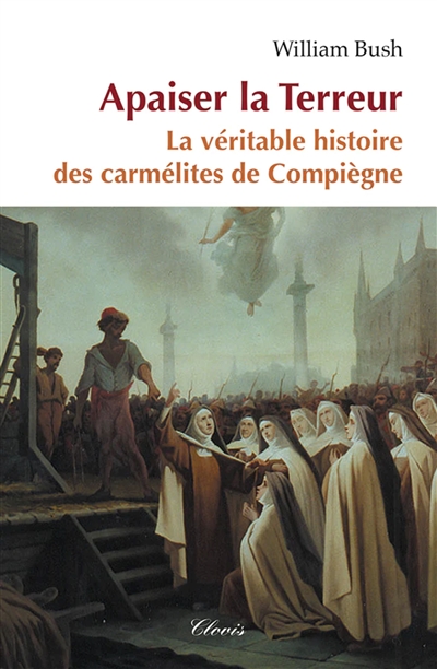 Apaiser la Terreur : le mystère de la vocation des seize carmélites de <compègne guillotinées à Paris le 17 juillet 1794