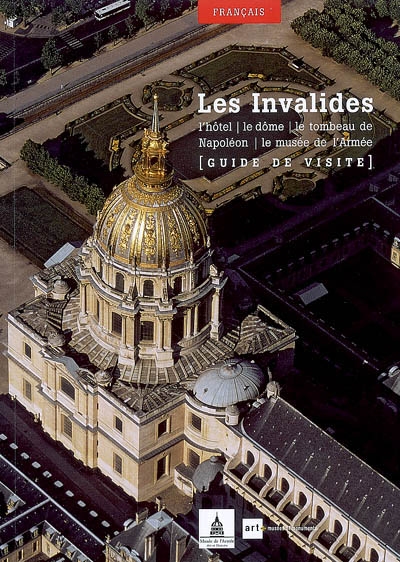 Les Invalides : l'hôtel, le dôme, le tombeau de Napoléon, le Musée de l'armée : guide de visite