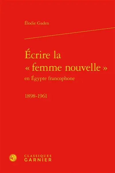 Ecrire la femme nouvelle en Egypte francophone : 1898-1961