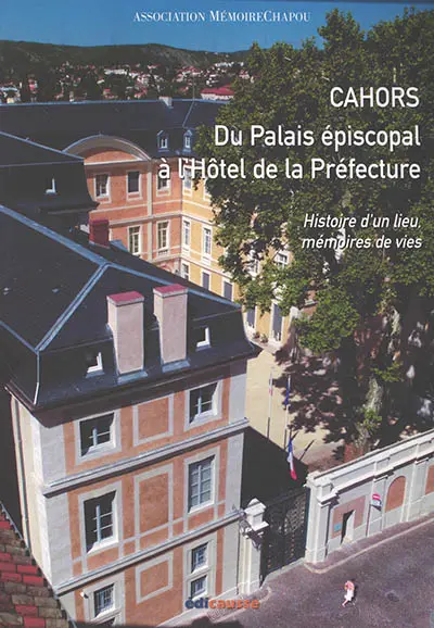 Cahors : du palais épiscopal à l'hôtel de la préfecture : histoire d'un lieu, mémoires de vies