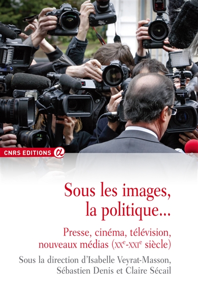 Sous les images, la politique... : presse, cinéma, télévision, nouveaux médias : XXe-XXIe siècle