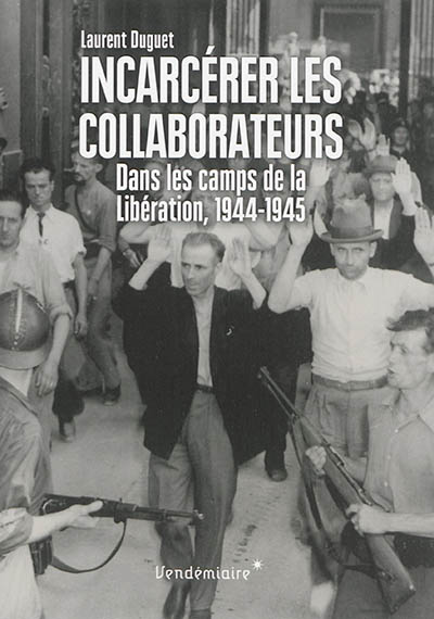 Incarcérer les collaborateurs : dans les camps de la Libération, 1944-1945