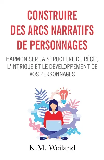 Construire des arcs narratifs de personnages : Harmoniser la structure du récit, l'intrigue et le développement de vos personnages