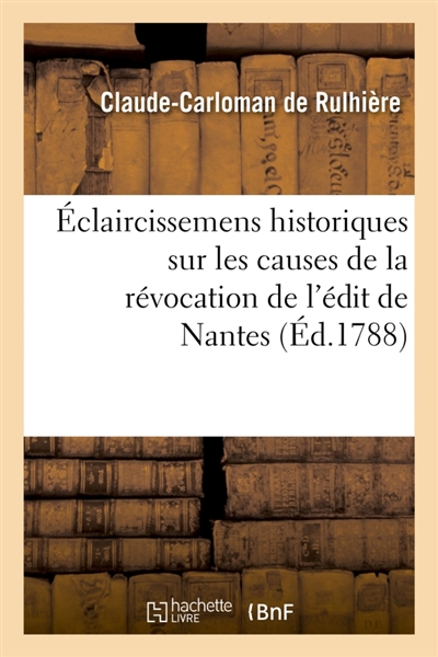 Eclaircissemens historiques sur les causes de la révocation de l'édit de Nantes : et l'état des protestants en France, depuis le commencement du règne de Louis XIV jusqu'à nos jours