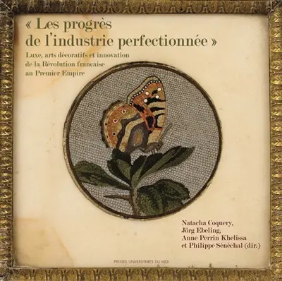 Les progrès de l'industrie perfectionnée : luxe, arts décoratifs et innovation de la Révolution française au premier Empire