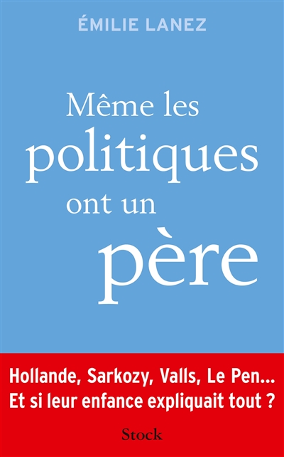 Même les politiques ont un père : Hollande, Sarkozy, Valls, Le Pen... : et si leur enfance expliquait tout ?