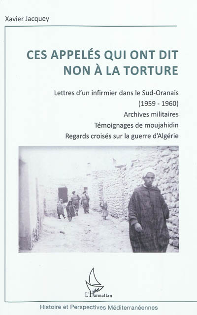 Ces appelés qui ont dit non à la torture : lettres d'un infirmier dans le Sud-Oranais (1959-1960), archives militaires, témoignages de moujahidin : regards croisés sur la guerre d'Algérie