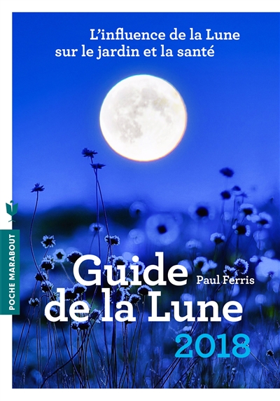Guide de la Lune 2018 : l'influence de la Lune sur le jardin et la santé : jour après jour, choisir les meilleurs moments