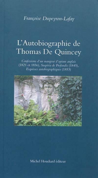 L'autobiographie de Thomas De Quincey : une anatomie de la douleur : Confession d'un mangeur d'opium anglais (1821 et 1856), Suspiria de Profundis (1845), Esquisses autobiographiques (1853)