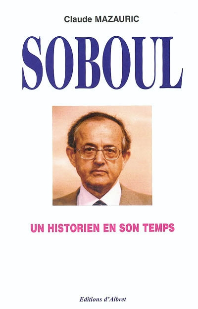 Un historien en son temps, Albert Soboul (1914-1982) : essai de biographie intellectuelle et morale. Entretiens d'Albert Soboul des 4 mars et 5 août 1981 avec Raymond Huard et Marie-Josèphe Naudin