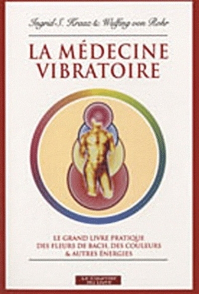 La médecine vibratoire : le grand livre pratique des fleurs de Bach, des couleurs et autres énergies