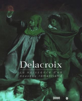 Delacroix, la naissance d'un nouveau romantisme : catalogue de l'exposition, Musée des beaux-arts de Rouen, 4 avril-15 juillet 1998