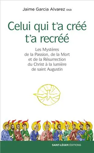 Celui qui t'a créé t'a recréé : les mystères de la passion, de la mort et de la résurrection du Christ à la lumière de saint Augustin