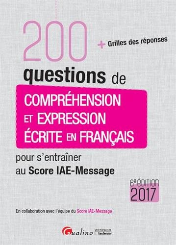 200 questions de compréhension et expression écrite en français pour s'entraîner au Score IAE-Message 2017 : + grilles des réponses
