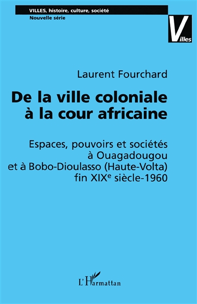De la ville coloniale à la cour africaine : espaces, pouvoirs et sociétés à Ouagadougou et à Bobo-Dioulasso (Haute Volta) fin XIXe siècle-1960