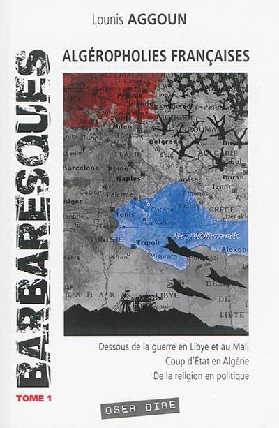 Barbaresques. Vol. 1. Algéropholies françaises : dessous de la guerre en Libye et au Mali, coup d'Etat en Algérie, de la religion en politique