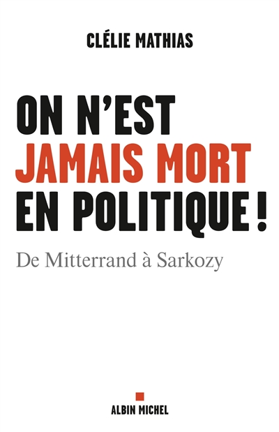 On n'est jamais mort en politique ! : de Mitterrand à Sarkozy