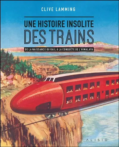 Une histoire insolite des trains : de la naissance du rail à la conquête de l'Himalaya