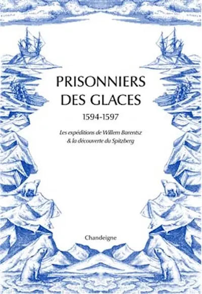 Prisonniers des glaces : 1594-1597 : les expéditions de Willem Barentsz, l'hivernage forcé en Nouvelle-Zemble & la découverte du Spitzberg