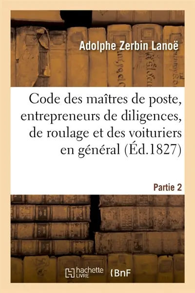 Code des maîtres de poste, des entrepreneurs de diligences, de roulage et des voituriers en général : par terre et par eau ou Recueil général des arrêts du Conseil, arrêts de règlement, lois, décrets