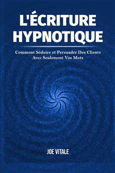 L'Ecriture Hypnotique : Comment Séduire et Persuader Des Clients Avec Seulement Vos Mots