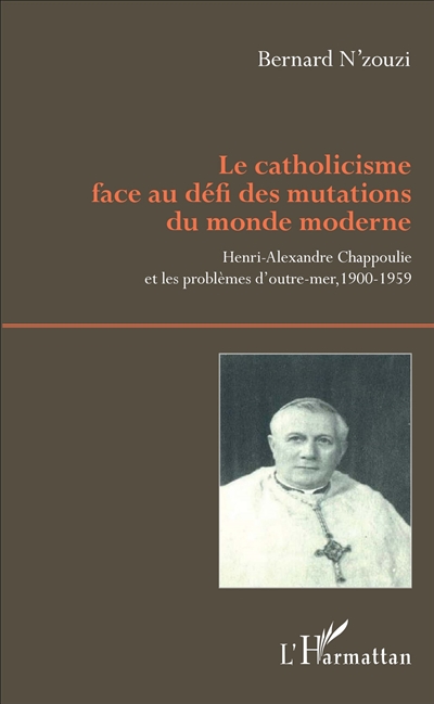 Le catholicisme face au défi des mutations du monde moderne : Henri-Alexandre Chappoulie et les problèmes d'outre-mer, 1900-1959