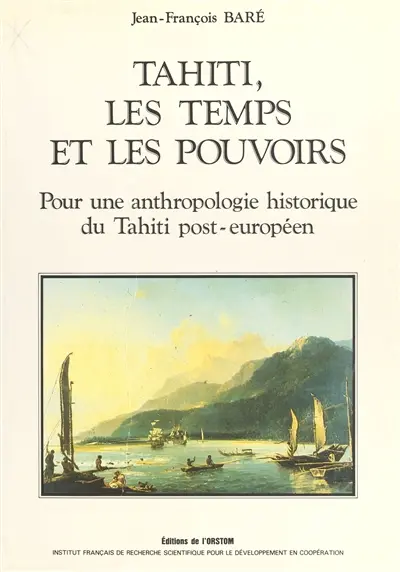 Tahiti, les temps et les pouvoirs : pour une anthropologie historique de Tahiti post-européen