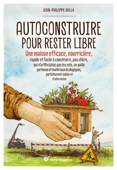 Autoconstruire pour rester libre : une maison efficace, nourricière, rapide et facile à construire, pas chère, qui n'artificialise pas les sols, en paille porteuse et matériaux écologiques, parfaitement isolée et chaleureuse