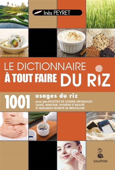 Le dictionnaire à tout faire du riz : 1.001 usages du riz : pour des recettes de cuisine originales santé, minceur, hygiène et beauté et quelques secrets de bricolage