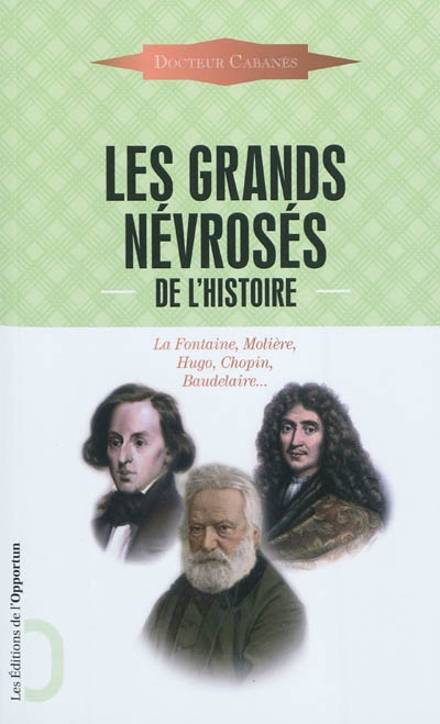 Les grands névrosés de l'histoire : malades immortels : La Fontaine, Molière, Hugo, Chopin, Baudelaire...