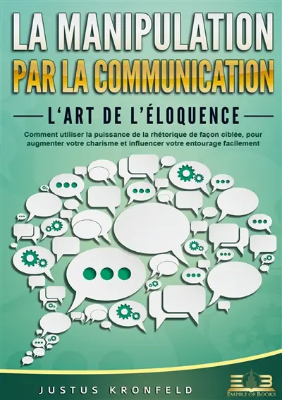 La manipulation par la communication – L‘art de l’éloquence : Comment utiliser la puissance de la rhétorique de façon ciblée, pour augmenter votre charisme et influencer votre entourage facilement
