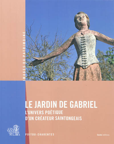 Le Jardin de Gabriel : l'univers poétique d'un créateur saintongeais : Poitou-Charentes