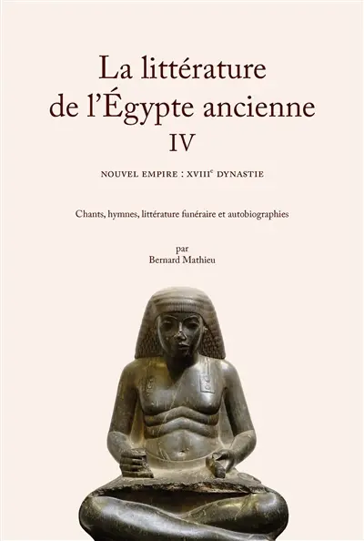 La littérature de l'Egypte ancienne. Vol. 4. Nouvel Empire : XVIIIe dynastie : chants, hymnes, littérature funéraire et autobiographies