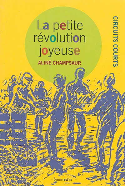 La petite révolution joyeuse : circuits courts : expériences au singulier et en réseaux La petite révolution joyeuse : circuits courts : expériences au singulier et en réseaux