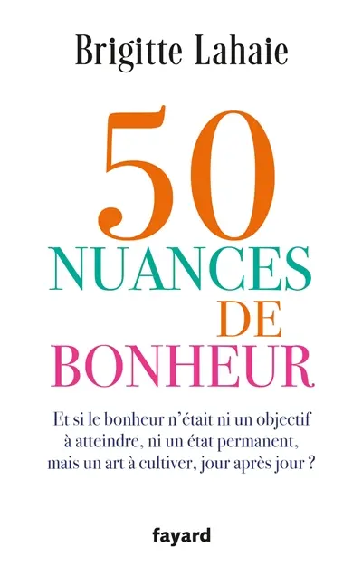 50 nuances de bonheur : et si le bonheur n'était ni un objectif à atteindre, ni un état permanent, mais un art à cultiver, jour après jour ?