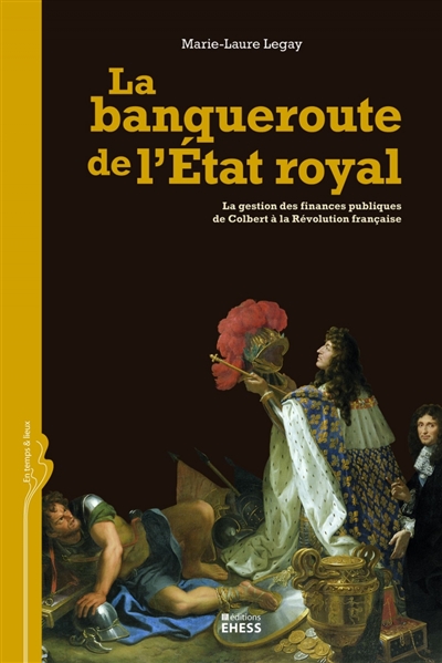 La banqueroute de l'Etat royal : la gestion des finances publiques de Colbert à la Révolution française
