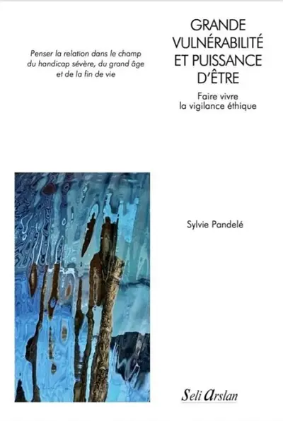 Grande vulnérabilité et puissance d'être : faire vivre la vigilance éthique : penser la relation dans le champ du handicap sévère, du grand âge et de la fin de vie Grande vulnérabilité et puissance d'être : faire vivre la vigilance éthique : penser la relation dans le champ du handicap sévère, du grand âge et de la fin de vie