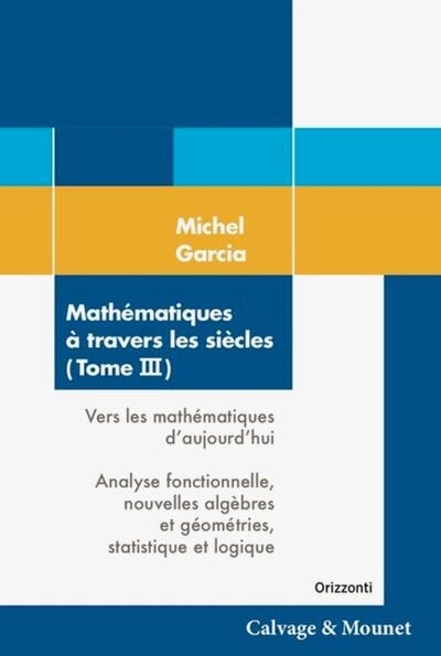 Mathématiques à travers les siècles. Vol. 3. Vers les mathématiques d'aujourd'hui : analyse fonctionnelle, nouvelles algèbres et géométries, statistique et logique