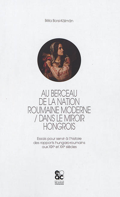 Au berceau de la nation roumaine, dans le miroir hongrois : essais pour servir à l'histoire des rapports hungaro-roumains aux XIXe et XXe siècles