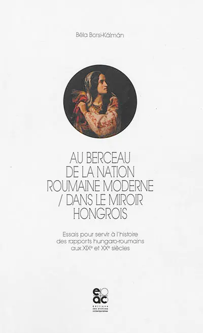 Au berceau de la nation roumaine, dans le miroir hongrois : essais pour servir à l'histoire des rapports hungaro-roumains aux XIXe et XXe siècles