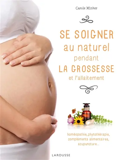 Se soigner au naturel pendant la grossesse et l'allaitement : homéopathie, phytothérapie, compléments alimentaires, acupuncture...
