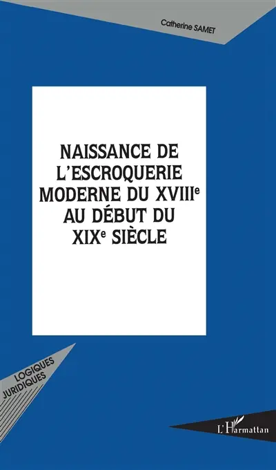 Naissance de l'escroquerie moderne du XVIIIe au début du XIXe siècle : la naissance de la notion d'escroquerie d'après la jurisprudence du Châtelet et du Parlement de Paris durant le siècle de Louis XV, 1700-1790