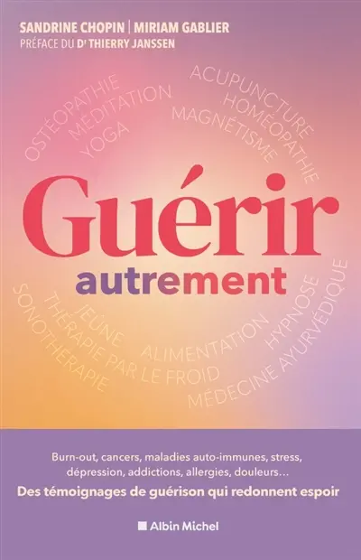 Guérir autrement : burn-out, cancers, maladies auto-immunes, stress, hémiplégie, dépression, addictions, allergies, endométriose, brûlures, douleurs... : ces histoires vraies qui révèlent le potentiel du corps et de l'esprit