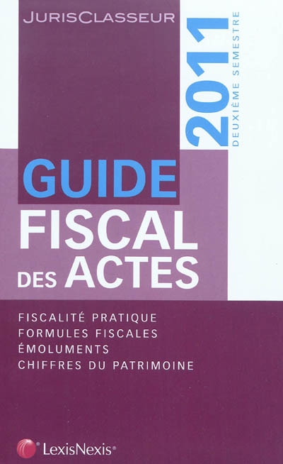 Guide fiscal des actes : 2011, deuxième semestre : fiscalité pratique, formules fiscales, émoluments, chiffres du patrimoine