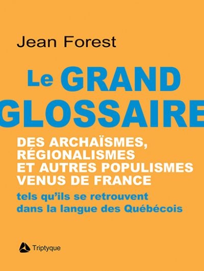 Le grand glossaire des archaïsmes, régionalismes et populisme venus de France tels qu'ils se trouvent dans la langue des Québécois
